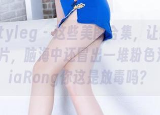 Beautyleg - 这些美图合集，让我不仅在看照片，脑海中还冒出一堆粉色泡泡，JiaRong你这是放毒吗？