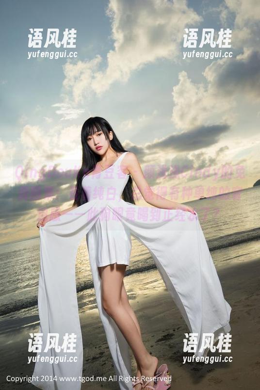 QingDouKe青豆客-颜浅浅Cindy QingDouKe青豆客 - 颜浅浅Cindy的免费图集:看着纯白,总觉得有种单纯的窘迫感——此狗眼竟喝到正经水了?