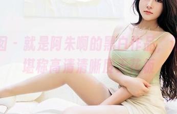 嗲囡囡 - 就是阿朱啊的黑白作品，这画质堪称高清清晰度天花板